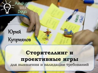 Сторителлинг и
проективные игры
для выявления и валидации требований
Юрий
Куприянов
 