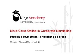 ninjacademy.it
Ninja Corso Online in Corporate Storytelling
Strategie e strumenti per la narrazione dei brand
Maggio - Giugno 2014 • #ninjaCS
 
