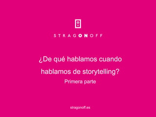 ¿De qué hablamos cuando
hablamos de storytelling?
Primera parte
stragonoff.es
 