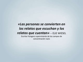 «Las personas se convierten en 
los relatos que escuchan y los 
relatos que cuentan» -- ELIE WIESEL 
Escritor húngaro superviviente de los campos de 
concentración nazis 
 
