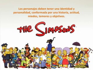 Los personajes deben tener una identidad y 
personalidad, conformada por una historia, actitud, 
miedos, temores y objetivos. 
 