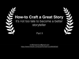 How-to Craft a Great Story 
It’s not too late to become a better 
storyteller 
Part II 
mr.Michael.Kurz@gmail.com 
https://www.linkedin.com/pub/michael-kurz/9/b59/2a0 
 
