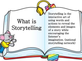 What is
Storytelling
Storytelling is the
interactive art of
using words and
actions to reveal the
elements and images
of a story while
encouraging the
listener’s
imagination. (national
storytelling network)
 