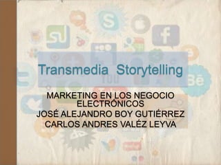 Transmedia Storytelling
MARKETING EN LOS NEGOCIO
ELECTRÓNICOS
JOSÉ ALEJANDRO BOY GUTIÉRREZ
CARLOS ANDRES VALÉZ LEYVA
 