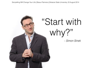 “Start with
why?”
– Simon Sinek
Storytelling Will Change Your Life | Beaux Flamiano | Bulacan State University, 23 August 2014
 