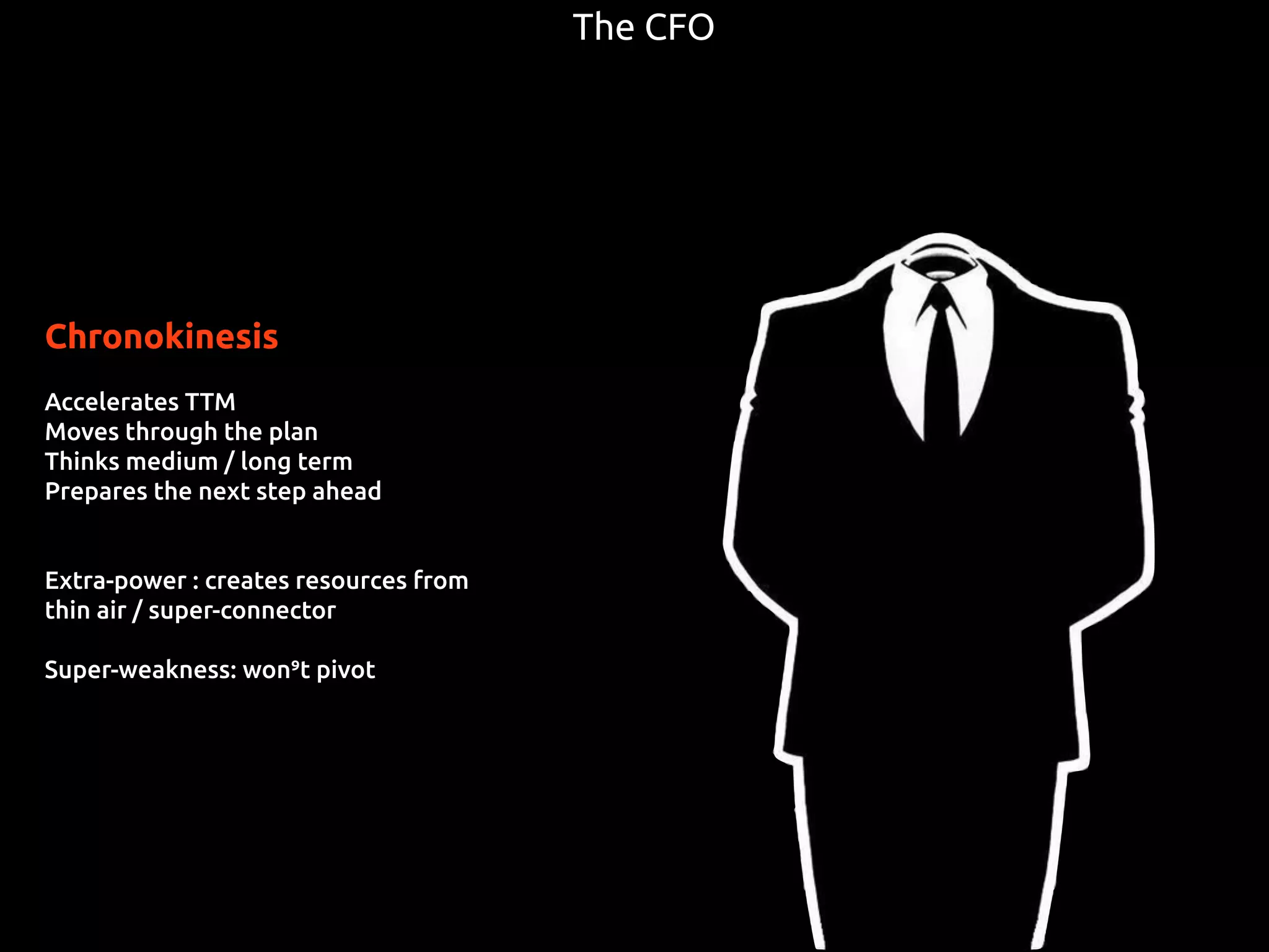 Chronokinesis
Accelerates TTM
Moves through the plan
Thinks medium / long term
Prepares the next step ahead
Extra-power : creates resources from
thin air / super-connector
Super-weakness: won’t pivot
The CFO
 