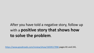 Negative stories get people's attention.
Tell a negative story to explain to people that the
situation is bad, to shake people out of their
complacency and force them to think of alternatives.
https://www.goodreads.com/review/show/1659517996 pages 81 and 241.
 