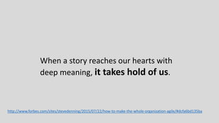 Storytelling is the instrument
of continuing creativity, a
power that inexorably
propels us forward into the
future, building new worlds
and new selves.
http://www.forbes.com/sites/stevedenning/2015/07/22/how-to-make-the-whole-organization-agile/#dcfa6bd135ba
 