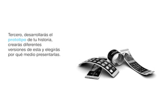 Tercero, desarrollarás el
prototipo de tu historia,
crearás diferentes
versiones de esta y elegirás
por qué medio presentarlas.
 