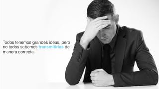 Todos tenemos grandes ideas, pero
no todos sabemos transmitirlas de
manera correcta.
 