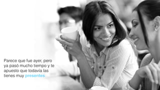 Parece que fue ayer, pero
ya pasó mucho tiempo y te
apuesto que todavía las
tienes muy presentes.
 