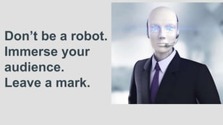 Don’t be a robot.
Immerse your
audience.
Leave a mark.
 