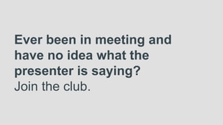 Ever been in meeting and
have no idea what the
presenter is saying?
Join the club.
 