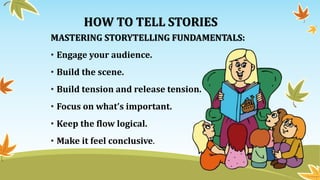 HOW TO TELL STORIES
MASTERING STORYTELLING FUNDAMENTALS:
• Engage your audience.
• Build the scene.
• Build tension and release tension.
• Focus on what’s important.
• Keep the flow logical.
• Make it feel conclusive.
 