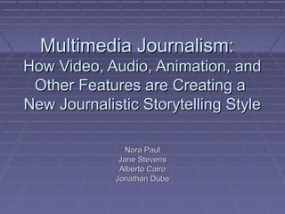 Multimedia Journalism:Multimedia Journalism:
How Video, Audio, Animation, andHow Video, Audio, Animation, and
Other Features are Creating aOther Features are Creating a
New Journalistic Storytelling StyleNew Journalistic Storytelling Style
Nora PaulNora Paul
Jane StevensJane Stevens
Alberto CairoAlberto Cairo
Jonathan DubeJonathan Dube
 
