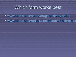 Which form works bestWhich form works best
 www.bbc.co.uk/crime/drugs/ecstasy.shtmlwww.bbc.co.uk/crime/drugs/ecstasy.shtm...