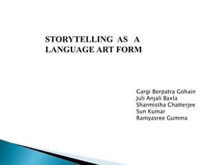STORYTELLING AS A
LANGUAGE ART FORM
Gargi Borpatra Gohain
Juli Anjali Baxla
Sharmistha Chatterjee
Sun Kumar
Ramyasree Gumma
 