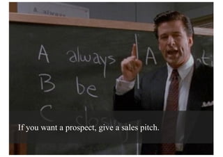 If you want a prospect, give a sales pitch.
 