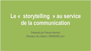 Le « storytelling » au service  
de la communication
Présenté par Pascal Henrard
Directeur de création, HENRARD.com
 