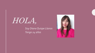 HOLA,
Soy Diana Quispe Llanos
Tengo 24 años
 
