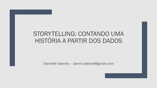 STORYTELLING: CONTANDO UMA
HISTÓRIA A PARTIR DOS DADOS
Danielle Valente – danni.valente@gmail.com
 