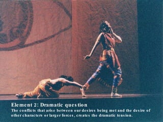 Element 2: Dramatic question The conflicts that arise between our desires being met and the desire of other characters or larger forces, creates the dramatic tension. 
