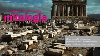 mitologia
histórias são cheias de
ideias exemplares e sagradas
fornecem sentido à nossa existência
desde o início dos nossos tempos.
 