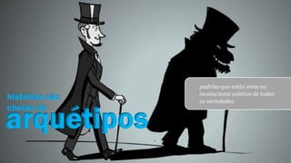 arquétipos
histórias são
cheias de
padrões que estão vivos no
inconsciente coletivo de todas
as sociedades.
 