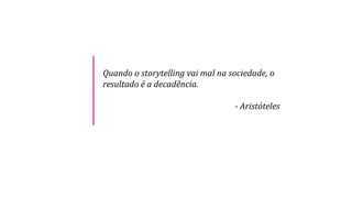Quando o storytelling vai mal na sociedade, o
resultado é a decadência.
- Aristóteles
 