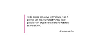 Toda pessoa consegue fazer listas. Mas, é
preciso um pouco de criatividade para
projetar um argumento usando a retórica
convencional.
- Robert McKee
 