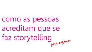 como as pessoas
acreditam que se
faz storytelling
 