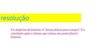 resolução
É o desfecho da história. O “foram felizes para sempre”. É a
conclusão após o clímax, que coloca um ponto final à
história.
 