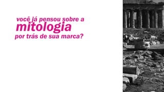 mitologia
você já pensou sobre a
por trás de sua marca?
 