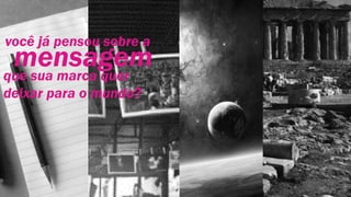 mensagem
você já pensou sobre a
que sua marca quer
deixar para o mundo?
 