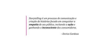 Storytelling é um processo de comunicação e
criação de histórias focado em conquistar a
empatia de seu público, incitando a ação e
ganhando o inconsciente dos consumidores.
- Enrico Cardoso
 