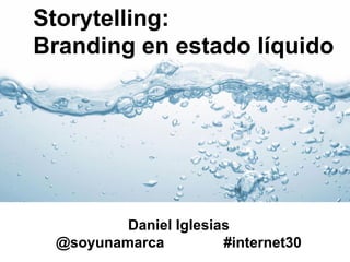 Storytelling:
Branding en estado líquido

Daniel Iglesias
@soyunamarca
#internet30

 