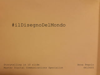 Anna Pegolo
4413655
Storytelling in 10 slide
Master Digital Communications Specialist
#ilDisegnoDelMondo
 