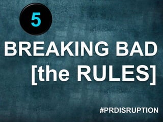 5 
BREAKING BAD 
[the RULES] 
#PRDISRUPTION 
 