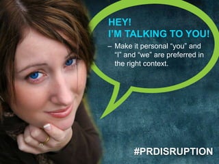 HEY! 
I’M TALKING TO YOU! 
– Make it personal “you” and 
“I” and “we” are preferred in 
the right context. 
#PRDISRUPTION 
 