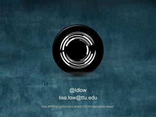 @ldlow 
lisa.low@ttu.edu 
Use #PRDisruption and share YOUR disruptive ideas! 
