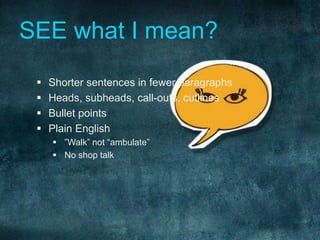 SEE what I mean? 
 Shorter sentences in fewer paragraphs 
 Heads, subheads, call-outs, cutlines 
 Bullet points 
 Plain English 
 ”Walk” not “ambulate” 
 No shop talk 
 