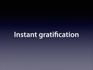 Instant gratiﬁcation

 