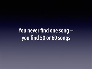 You never ﬁnd one song –  
you ﬁnd 50 or 60 songs

 