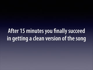 After 15 minutes you ﬁnally succeed  
in getting a clean version of the song

 