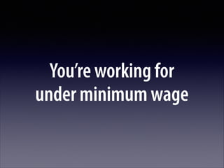You’re working for  
under minimum wage

 