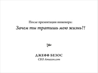 После презентации инженера:  

Зачем ты тратишь мою жизнь?!

ДЖЕФФ БЕЗОС
CEO Amazon.com

 