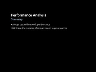 Performance Analysis
Summary

• Always test cell network performance
• Minimize the number of resources and large resources

 