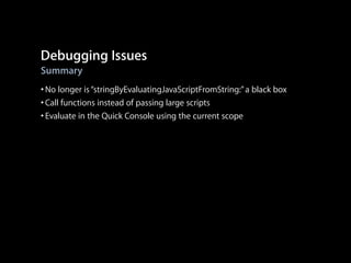 Debugging Issues
Summary

• No longer is “stringByEvaluatingJavaScriptFromString:” a black box
• Call functions instead of passing large scripts
• Evaluate in the Quick Console using the current scope

 