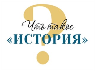 ?

Что такое

«ИСТОРИЯ»

 