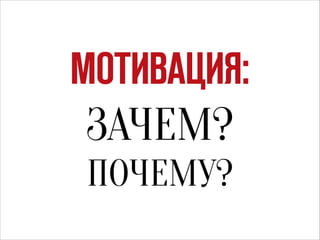 МОТИВАЦИЯ:
ЗАЧЕМ?
ПОЧЕМУ?

 